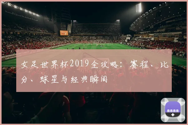 女足世界杯2019全攻略:赛程、比分、球星与经典瞬间