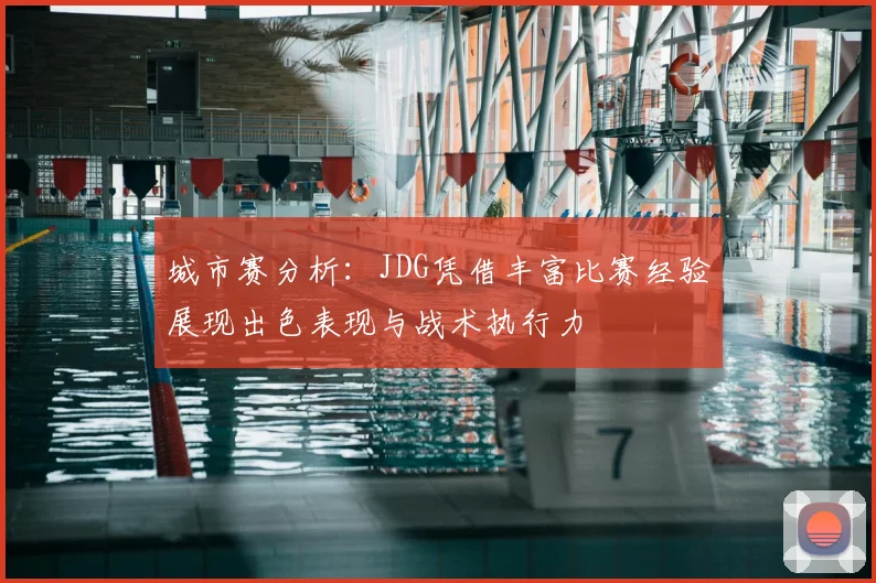 城市赛分析:JDG凭借丰富比赛经验展现出色表现与战术执行力