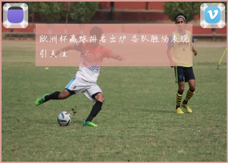 欧洲杯赢球排名出炉 各队胜场表现引关注