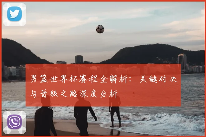 男篮世界杯赛程全解析：关键对决与晋级之路深度分析