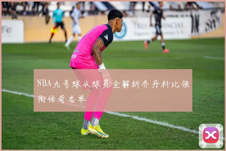 NBA九号球衣球员全解析乔丹科比领衔传奇名单