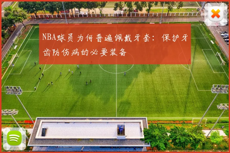 NBA球员为何普遍佩戴牙套:保护牙齿防伤病的必要装备