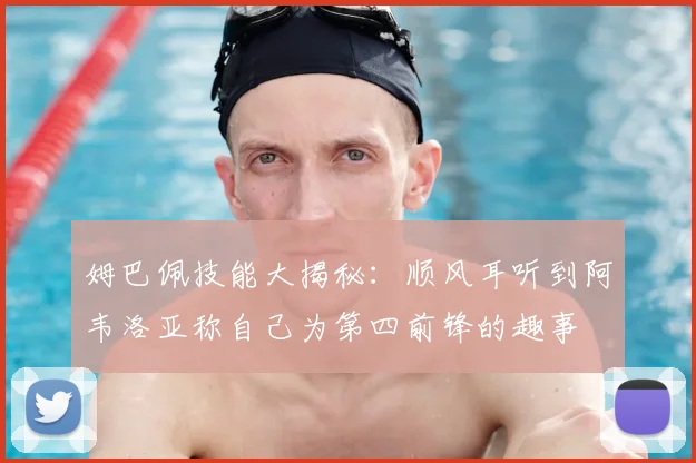 姆巴佩技能大揭秘:顺风耳听到阿韦洛亚称自己为第四前锋的趣事