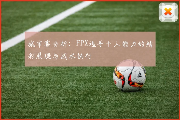 城市赛分析:FPX选手个人能力的精彩展现与战术执行