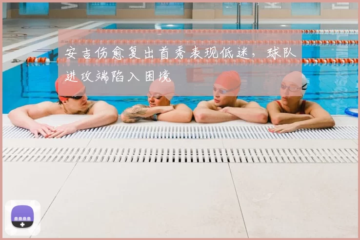 安吉伤愈复出首秀表现低迷，球队进攻端陷入困境