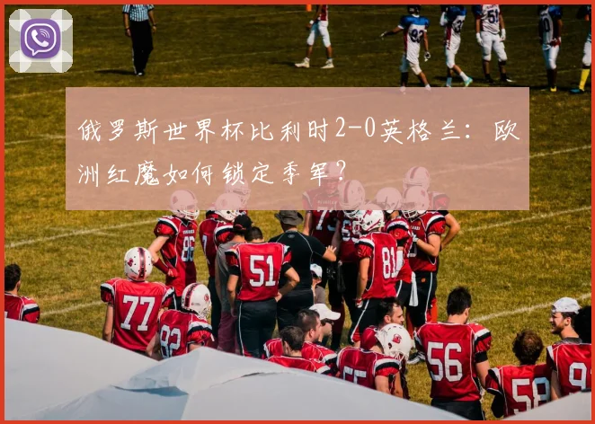 俄罗斯世界杯比利时2-0英格兰:欧洲红魔如何锁定季军?