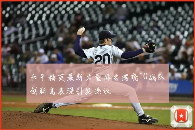 和平精英最新力量排名揭晓IG战队创新高表现引发热议