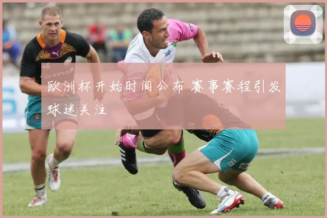 欧洲杯开始时间公布 赛事赛程引发球迷关注