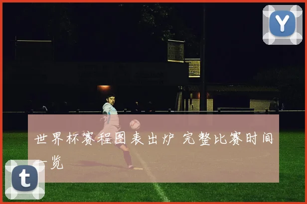 世界杯赛程图表出炉 完整比赛时间一览