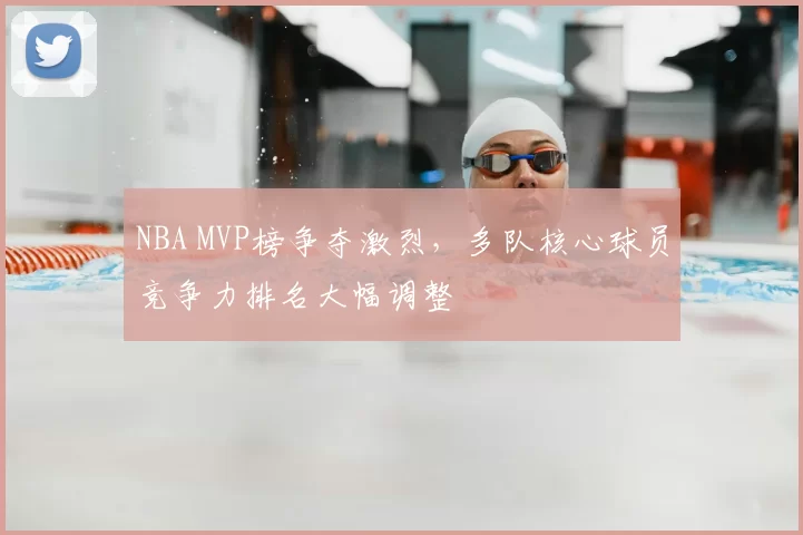 NBA MVP榜争夺激烈，多队核心球员竞争力排名大幅调整