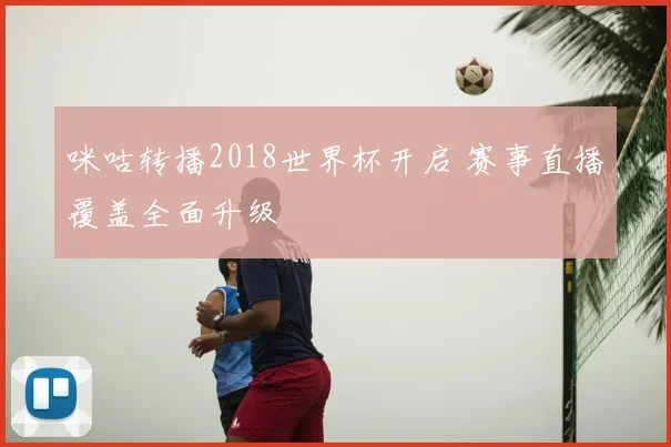 咪咕转播2018世界杯开启 赛事直播覆盖全面升级