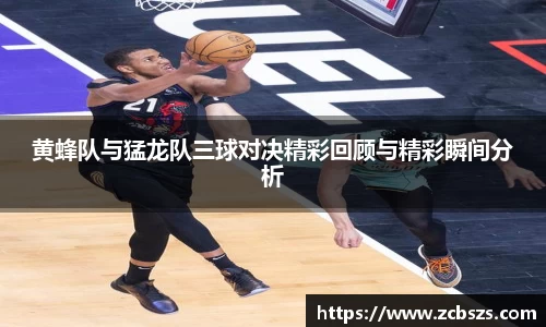 黄蜂队与猛龙队三球对决精彩回顾与精彩瞬间分析