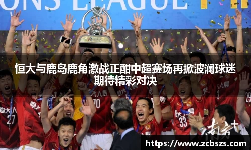 恒大与鹿岛鹿角激战正酣中超赛场再掀波澜球迷期待精彩对决